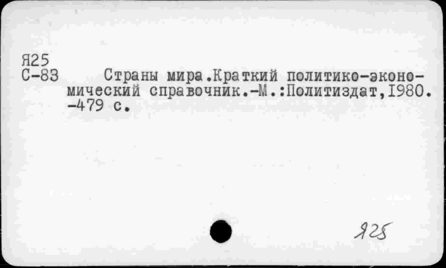 ﻿Я25
С-83 Страны мира.Краткий политико-экономический справочник.-М.Политиздат,1980. -479 с.